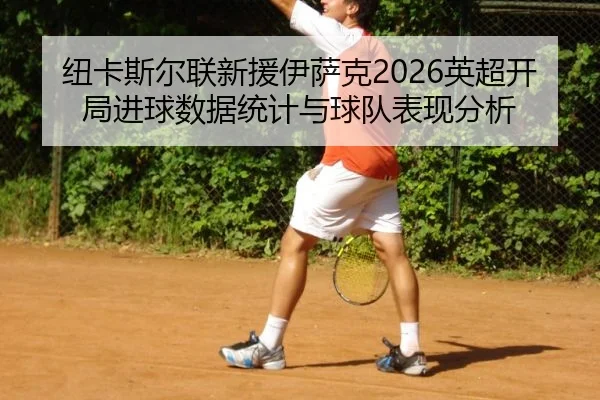 纽卡斯尔联新援伊萨克2026英超开局进球数据统计与球队表现分析