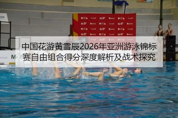 中国花游黄雪辰2026年亚洲游泳锦标赛自由组合得分深度解析及战术探究