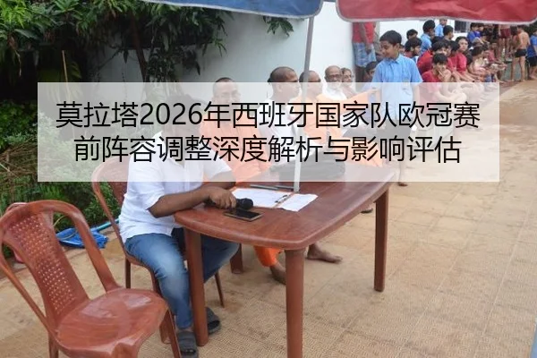 莫拉塔2026年西班牙国家队欧冠赛前阵容调整深度解析与影响评估