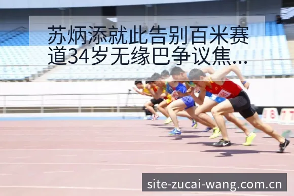 苏炳添就此告别百米赛道34岁无缘巴争议焦点与舆论观察 - 足彩网