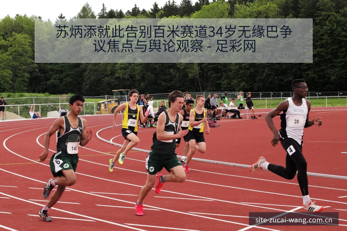苏炳添就此告别百米赛道34岁无缘巴争议焦点与舆论观察 - 足彩网